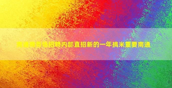 南通商务场招聘内部直招新的一年搞米重要南通