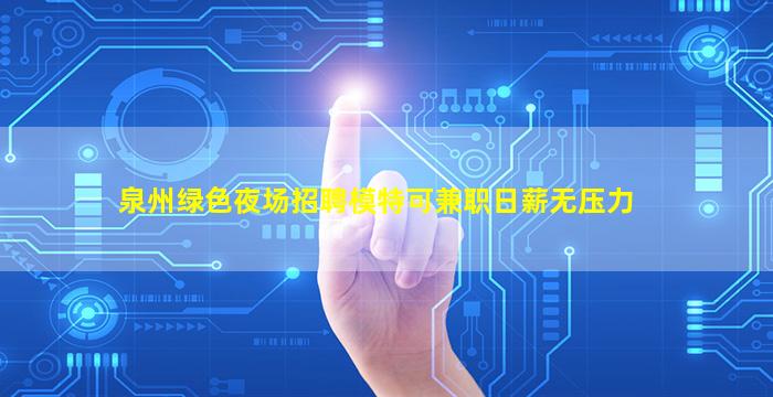 泉州绿色夜场招聘模特可兼职日薪无压力