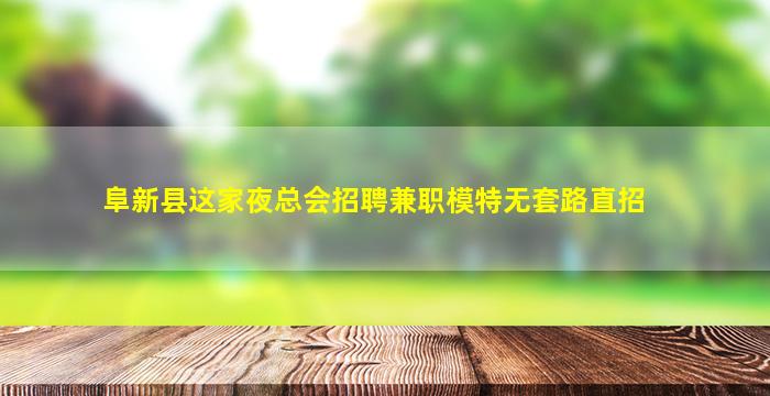 阜新县这家夜总会招聘兼职模特无套路直招